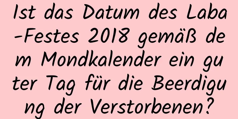 Ist das Datum des Laba-Festes 2018 gemäß dem Mondkalender ein guter Tag für die Beerdigung der Verstorbenen?