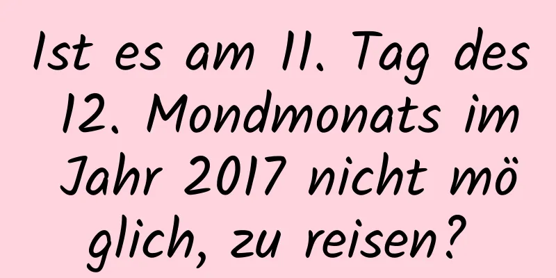 Ist es am 11. Tag des 12. Mondmonats im Jahr 2017 nicht möglich, zu reisen?