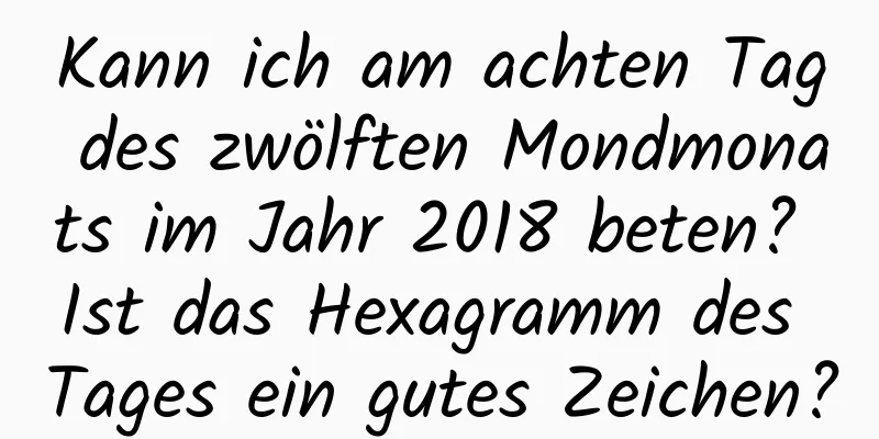 Kann ich am achten Tag des zwölften Mondmonats im Jahr 2018 beten? Ist das Hexagramm des Tages ein gutes Zeichen?