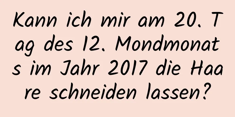Kann ich mir am 20. Tag des 12. Mondmonats im Jahr 2017 die Haare schneiden lassen?