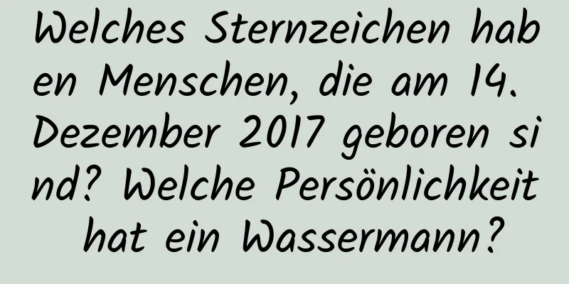 Welches Sternzeichen haben Menschen, die am 14. Dezember 2017 geboren sind? Welche Persönlichkeit hat ein Wassermann?