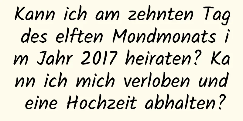 Kann ich am zehnten Tag des elften Mondmonats im Jahr 2017 heiraten? Kann ich mich verloben und eine Hochzeit abhalten?