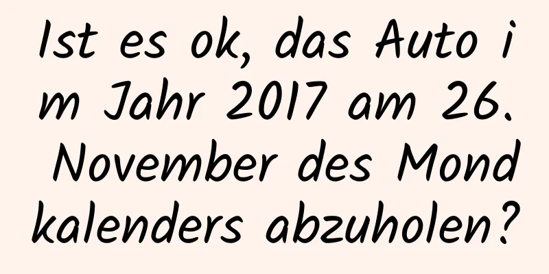 Ist es ok, das Auto im Jahr 2017 am 26. November des Mondkalenders abzuholen?