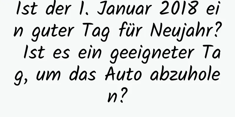 Ist der 1. Januar 2018 ein guter Tag für Neujahr? Ist es ein geeigneter Tag, um das Auto abzuholen?