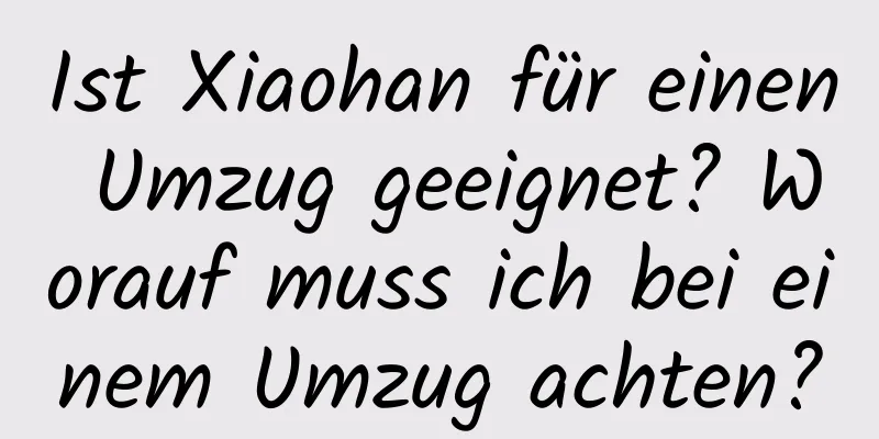 Ist Xiaohan für einen Umzug geeignet? Worauf muss ich bei einem Umzug achten?