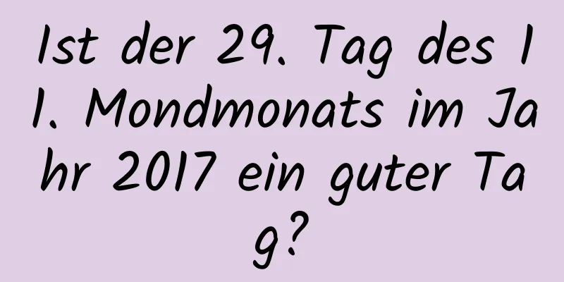 Ist der 29. Tag des 11. Mondmonats im Jahr 2017 ein guter Tag?