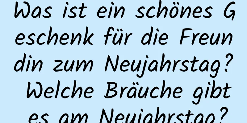 Was ist ein schönes Geschenk für die Freundin zum Neujahrstag? Welche Bräuche gibt es am Neujahrstag?