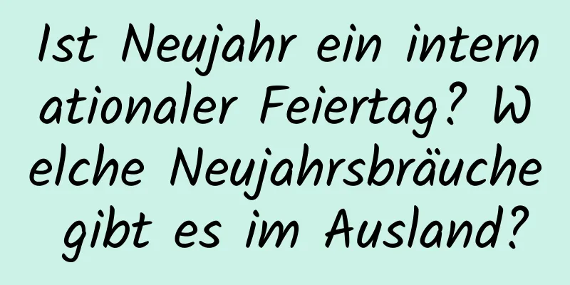 Ist Neujahr ein internationaler Feiertag? Welche Neujahrsbräuche gibt es im Ausland?