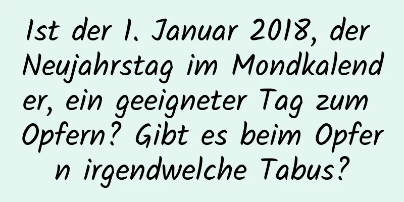 Ist der 1. Januar 2018, der Neujahrstag im Mondkalender, ein geeigneter Tag zum Opfern? Gibt es beim Opfern irgendwelche Tabus?