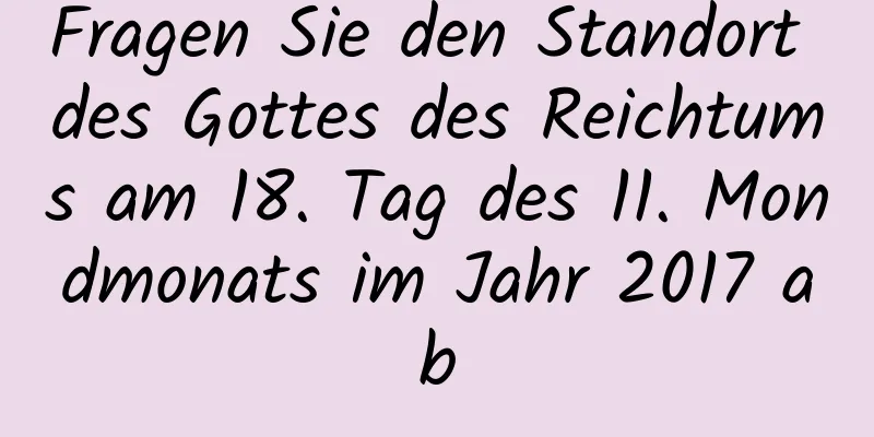 Fragen Sie den Standort des Gottes des Reichtums am 18. Tag des 11. Mondmonats im Jahr 2017 ab