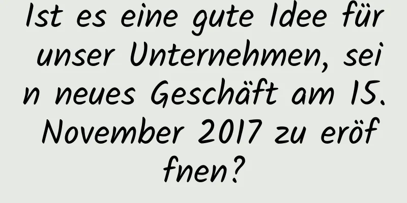 Ist es eine gute Idee für unser Unternehmen, sein neues Geschäft am 15. November 2017 zu eröffnen?