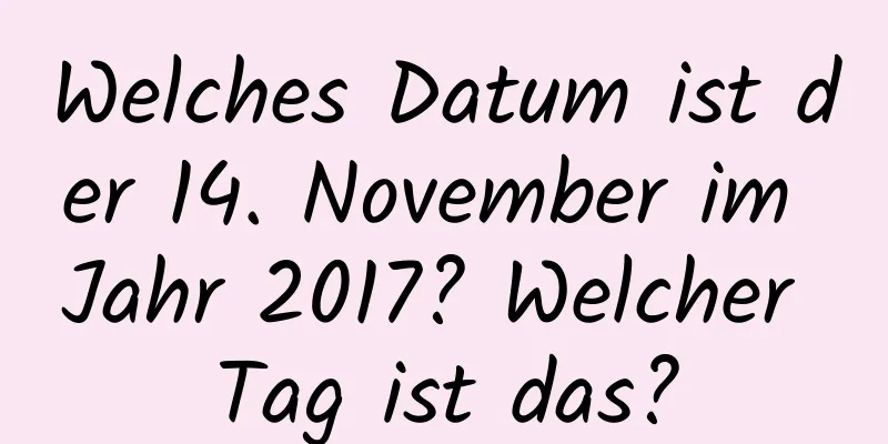 Welches Datum ist der 14. November im Jahr 2017? Welcher Tag ist das?