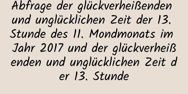Abfrage der glückverheißenden und unglücklichen Zeit der 13. Stunde des 11. Mondmonats im Jahr 2017 und der glückverheißenden und unglücklichen Zeit der 13. Stunde