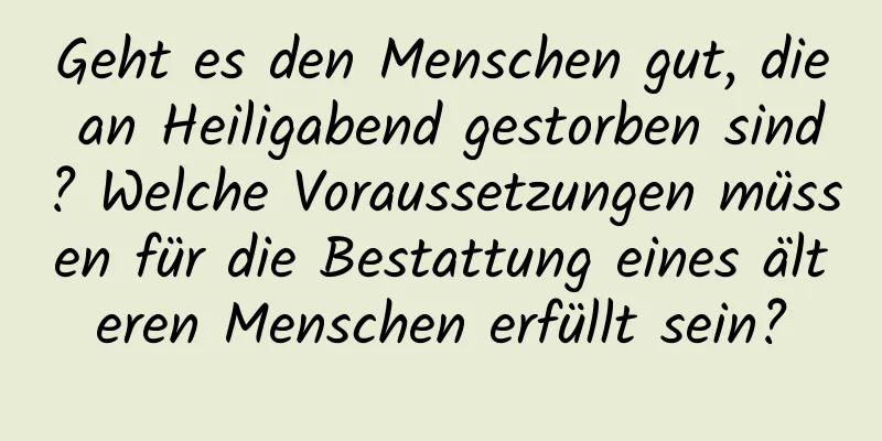 Geht es den Menschen gut, die an Heiligabend gestorben sind? Welche Voraussetzungen müssen für die Bestattung eines älteren Menschen erfüllt sein?