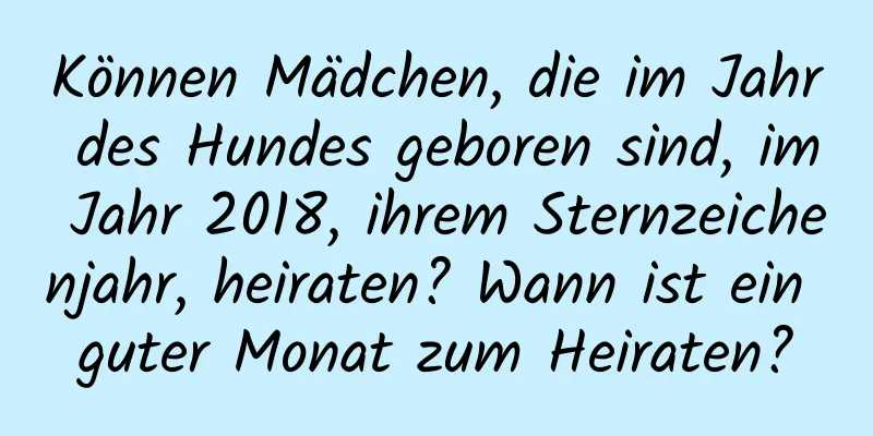 Können Mädchen, die im Jahr des Hundes geboren sind, im Jahr 2018, ihrem Sternzeichenjahr, heiraten? Wann ist ein guter Monat zum Heiraten?