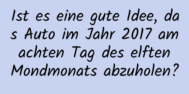 Ist es eine gute Idee, das Auto im Jahr 2017 am achten Tag des elften Mondmonats abzuholen?