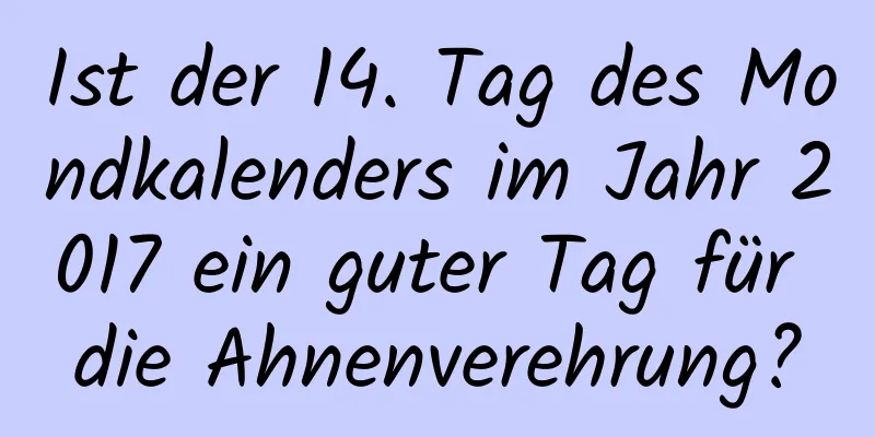 Ist der 14. Tag des Mondkalenders im Jahr 2017 ein guter Tag für die Ahnenverehrung?