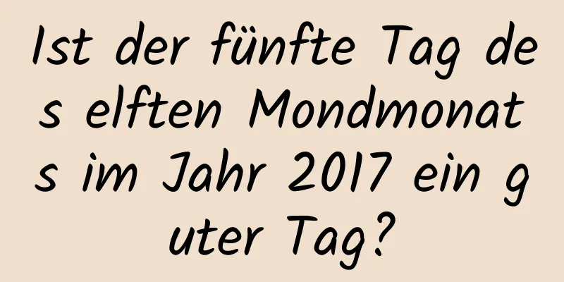 Ist der fünfte Tag des elften Mondmonats im Jahr 2017 ein guter Tag?