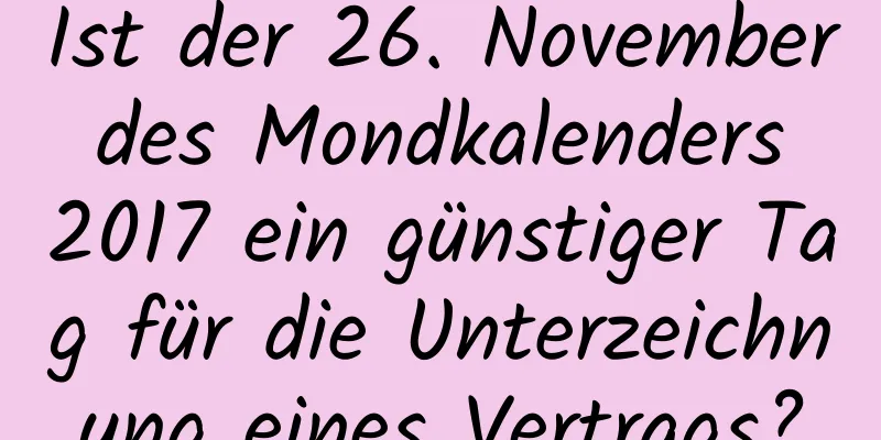 Ist der 26. November des Mondkalenders 2017 ein günstiger Tag für die Unterzeichnung eines Vertrags?