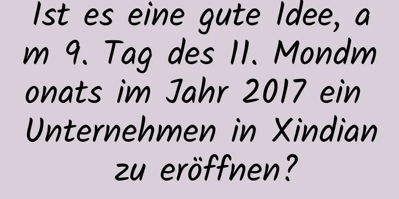 Ist es eine gute Idee, am 9. Tag des 11. Mondmonats im Jahr 2017 ein Unternehmen in Xindian zu eröffnen?