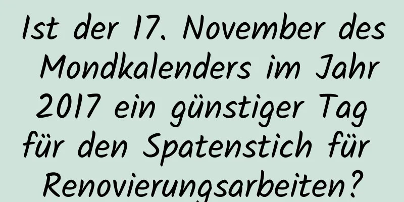 Ist der 17. November des Mondkalenders im Jahr 2017 ein günstiger Tag für den Spatenstich für Renovierungsarbeiten?