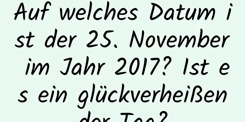 Auf welches Datum ist der 25. November im Jahr 2017? Ist es ein glückverheißender Tag?