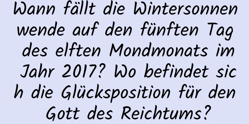 Wann fällt die Wintersonnenwende auf den fünften Tag des elften Mondmonats im Jahr 2017? Wo befindet sich die Glücksposition für den Gott des Reichtums?