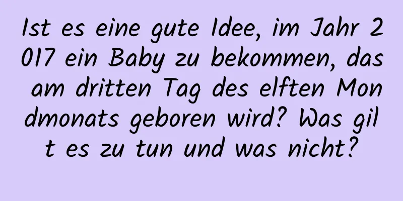 Ist es eine gute Idee, im Jahr 2017 ein Baby zu bekommen, das am dritten Tag des elften Mondmonats geboren wird? Was gilt es zu tun und was nicht?