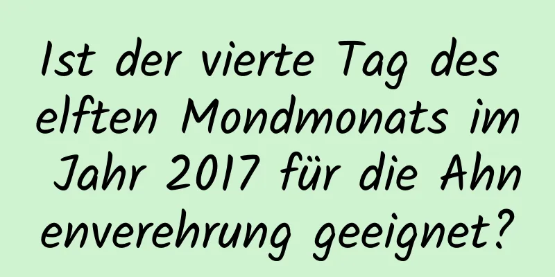 Ist der vierte Tag des elften Mondmonats im Jahr 2017 für die Ahnenverehrung geeignet?