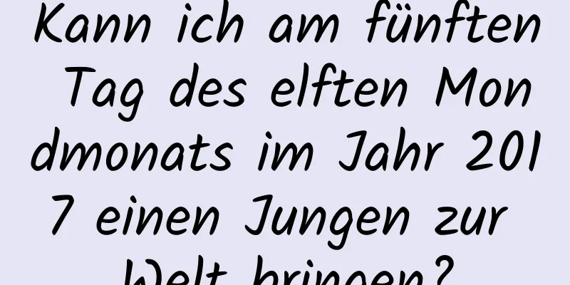 Kann ich am fünften Tag des elften Mondmonats im Jahr 2017 einen Jungen zur Welt bringen?
