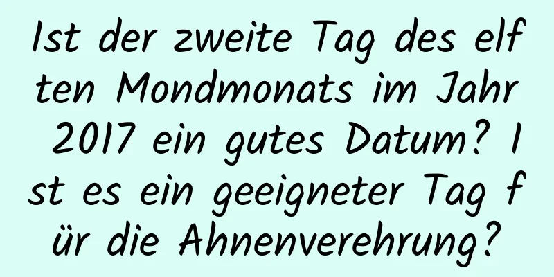 Ist der zweite Tag des elften Mondmonats im Jahr 2017 ein gutes Datum? Ist es ein geeigneter Tag für die Ahnenverehrung?