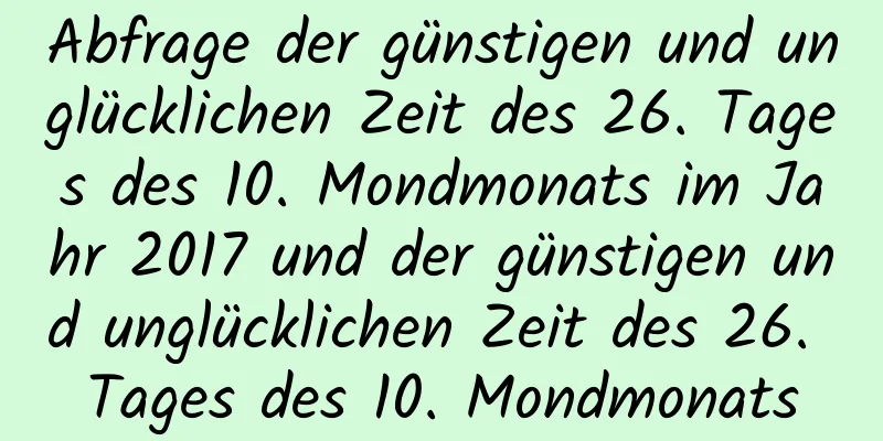 Abfrage der günstigen und unglücklichen Zeit des 26. Tages des 10. Mondmonats im Jahr 2017 und der günstigen und unglücklichen Zeit des 26. Tages des 10. Mondmonats