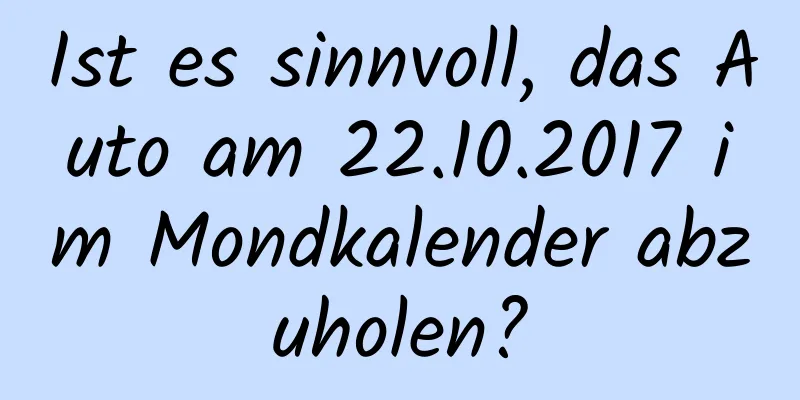 Ist es sinnvoll, das Auto am 22.10.2017 im Mondkalender abzuholen?