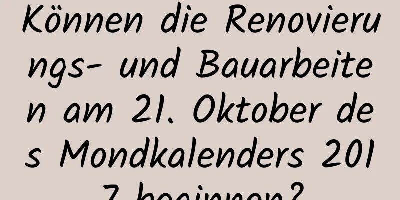 Können die Renovierungs- und Bauarbeiten am 21. Oktober des Mondkalenders 2017 beginnen?
