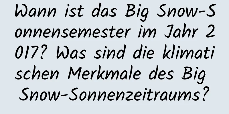 Wann ist das Big Snow-Sonnensemester im Jahr 2017? Was sind die klimatischen Merkmale des Big Snow-Sonnenzeitraums?