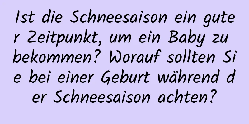 Ist die Schneesaison ein guter Zeitpunkt, um ein Baby zu bekommen? Worauf sollten Sie bei einer Geburt während der Schneesaison achten?