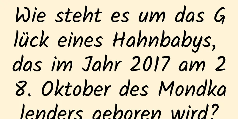 Wie steht es um das Glück eines Hahnbabys, das im Jahr 2017 am 28. Oktober des Mondkalenders geboren wird?