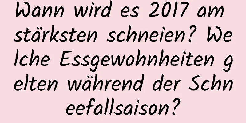 Wann wird es 2017 am stärksten schneien? Welche Essgewohnheiten gelten während der Schneefallsaison?