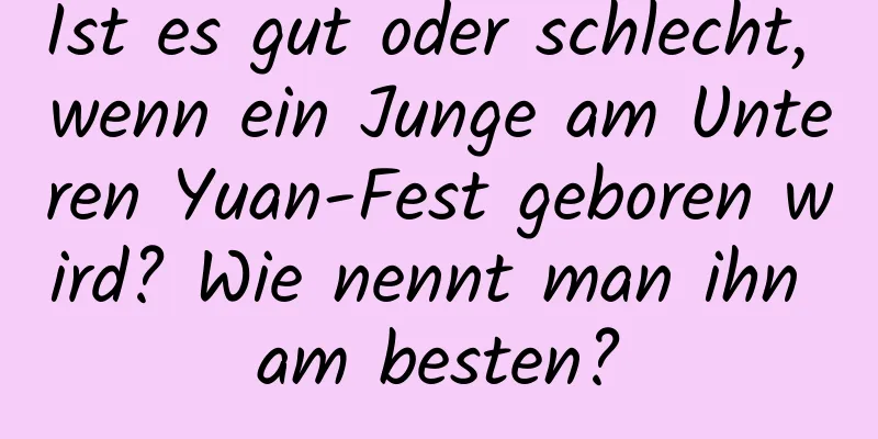 Ist es gut oder schlecht, wenn ein Junge am Unteren Yuan-Fest geboren wird? Wie nennt man ihn am besten?