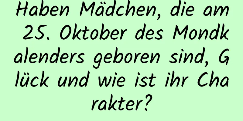 Haben Mädchen, die am 25. Oktober des Mondkalenders geboren sind, Glück und wie ist ihr Charakter?