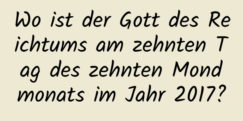 Wo ist der Gott des Reichtums am zehnten Tag des zehnten Mondmonats im Jahr 2017?