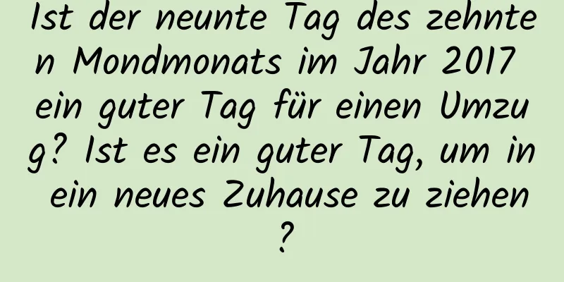 Ist der neunte Tag des zehnten Mondmonats im Jahr 2017 ein guter Tag für einen Umzug? Ist es ein guter Tag, um in ein neues Zuhause zu ziehen?