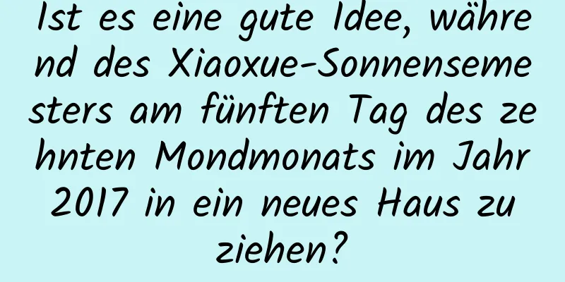 Ist es eine gute Idee, während des Xiaoxue-Sonnensemesters am fünften Tag des zehnten Mondmonats im Jahr 2017 in ein neues Haus zu ziehen?