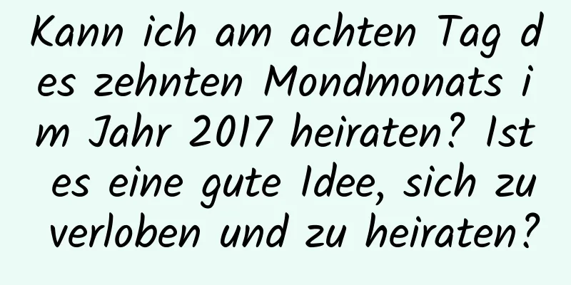 Kann ich am achten Tag des zehnten Mondmonats im Jahr 2017 heiraten? Ist es eine gute Idee, sich zu verloben und zu heiraten?