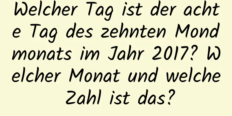 Welcher Tag ist der achte Tag des zehnten Mondmonats im Jahr 2017? Welcher Monat und welche Zahl ist das?