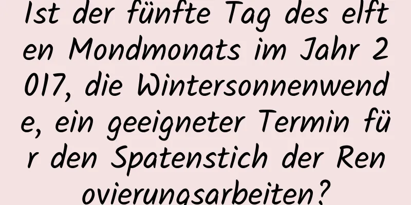 Ist der fünfte Tag des elften Mondmonats im Jahr 2017, die Wintersonnenwende, ein geeigneter Termin für den Spatenstich der Renovierungsarbeiten?