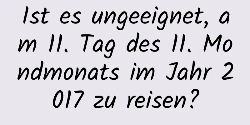 Ist es ungeeignet, am 11. Tag des 11. Mondmonats im Jahr 2017 zu reisen?