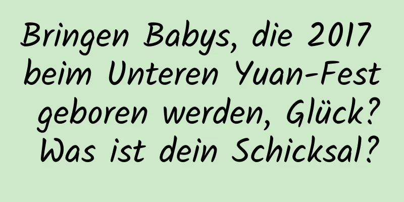 Bringen Babys, die 2017 beim Unteren Yuan-Fest geboren werden, Glück? Was ist dein Schicksal?