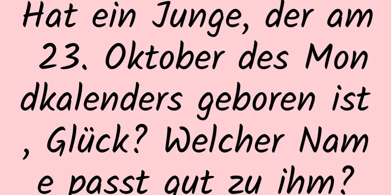 Hat ein Junge, der am 23. Oktober des Mondkalenders geboren ist, Glück? Welcher Name passt gut zu ihm?