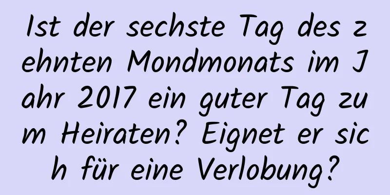 Ist der sechste Tag des zehnten Mondmonats im Jahr 2017 ein guter Tag zum Heiraten? Eignet er sich für eine Verlobung?